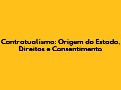 Contratualismo: Origem do Estado, Direitos e Consentimento