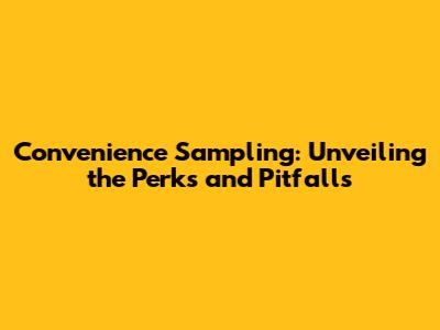 Convenience Sampling: Unveiling the Perks and Pitfalls
