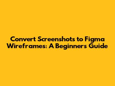Convert Screenshots to Figma Wireframes: A Beginner's Guide