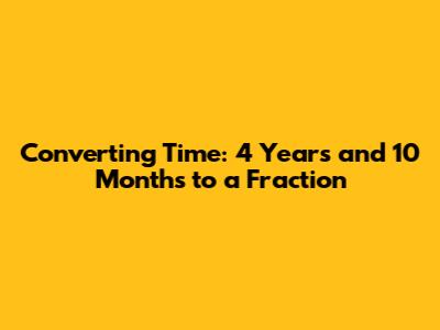 Converting Time: 4 Years and 10 Months to a Fraction