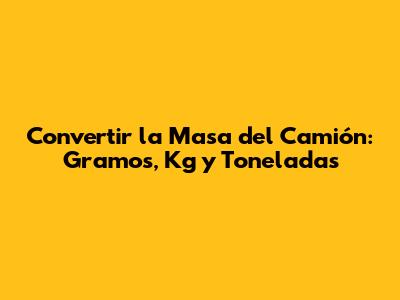 Convertir la Masa del Camión: Gramos, Kg y Toneladas