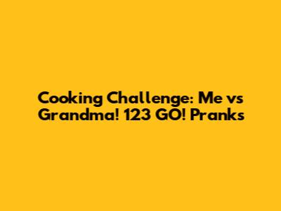 Cooking Challenge: Me vs Grandma! 123 GO! Pranks