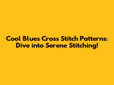 Cool Blues Cross Stitch Patterns: Dive into Serene Stitching!