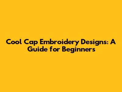 Cool Cap Embroidery Designs: A Guide for Beginners