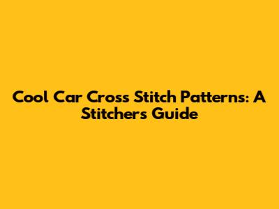 Cool Car Cross Stitch Patterns: A Stitcher's Guide