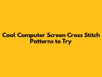 Cool Computer Screen Cross Stitch Patterns to Try