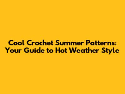 Cool Crochet Summer Patterns: Your Guide to Hot Weather Style