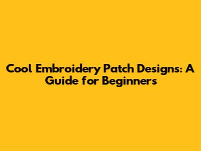 Cool Embroidery Patch Designs: A Guide for Beginners