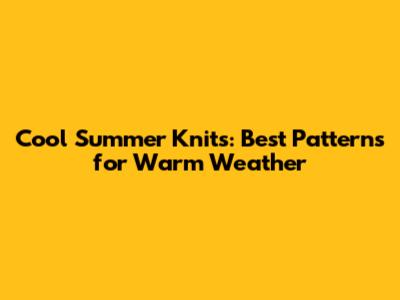 Cool Summer Knits: Best Patterns for Warm Weather