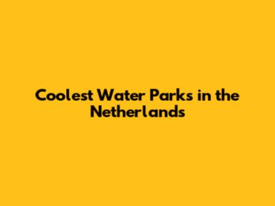 Coolest Water Parks in the Netherlands