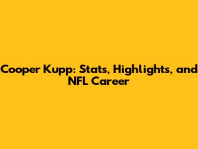 Cooper Kupp: Stats, Highlights, and NFL Career