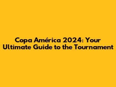 Copa América 2024: Your Ultimate Guide to the Tournament