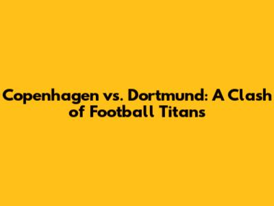 Copenhagen vs. Dortmund: A Clash of Football Titans