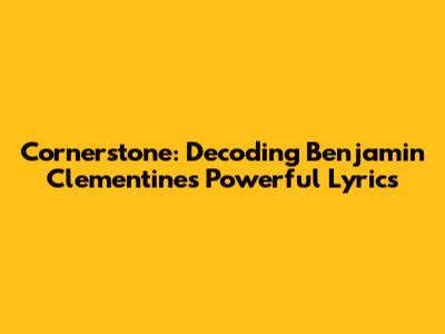 Cornerstone: Decoding Benjamin Clementine's Powerful Lyrics