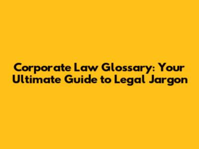 Corporate Law Glossary: Your Ultimate Guide to Legal Jargon