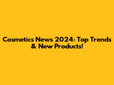 Cosmetics News 2024: Top Trends & New Products!