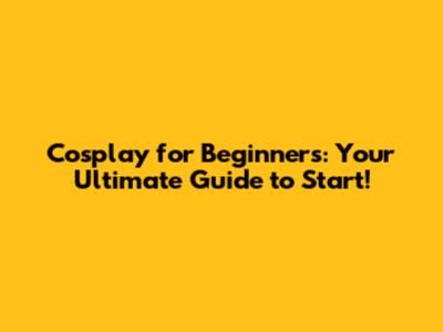Cosplay for Beginners: Your Ultimate Guide to Start!