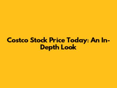 Costco Stock Price Today: An In-Depth Look