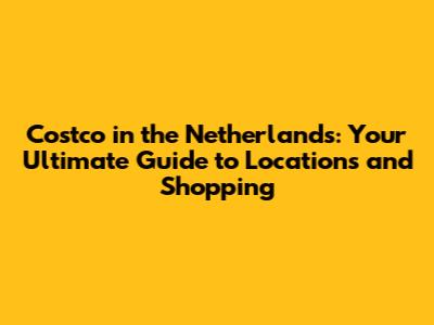 Costco in the Netherlands: Your Ultimate Guide to Locations and Shopping