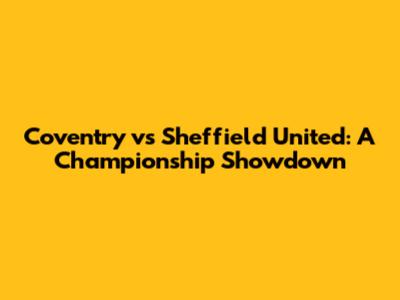 Coventry vs Sheffield United: A Championship Showdown