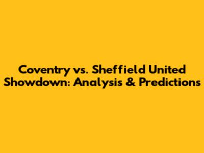 Coventry vs. Sheffield United Showdown: Analysis & Predictions