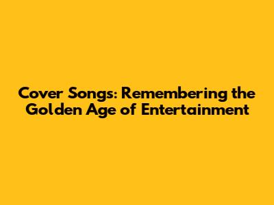 Cover Songs: Remembering the Golden Age of Entertainment