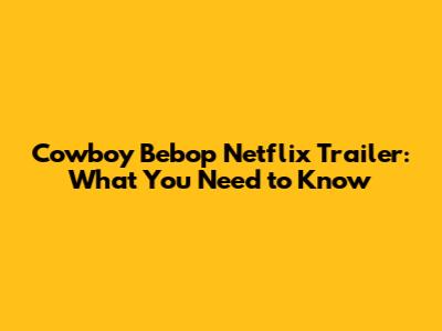 Cowboy Bebop Netflix Trailer: What You Need to Know