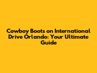 Cowboy Boots on International Drive Orlando: Your Ultimate Guide