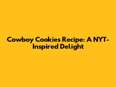 Cowboy Cookies Recipe: A NYT-Inspired Delight