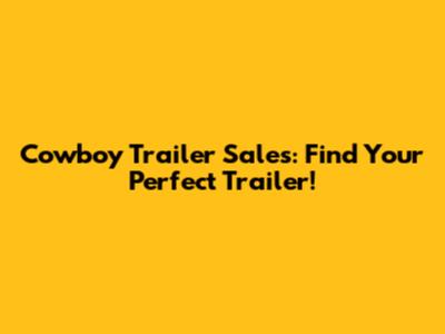 Cowboy Trailer Sales: Find Your Perfect Trailer!