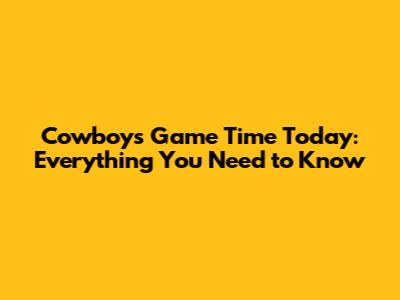 Cowboys Game Time Today: Everything You Need to Know