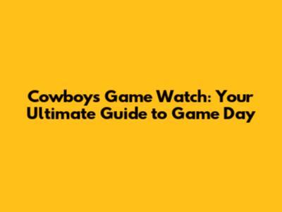 Cowboys Game Watch: Your Ultimate Guide to Game Day