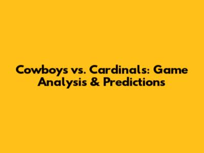Cowboys vs. Cardinals: Game Analysis & Predictions