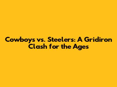 Cowboys vs. Steelers: A Gridiron Clash for the Ages