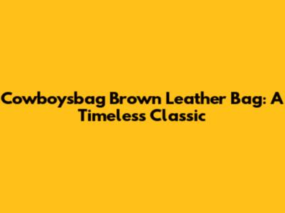 Cowboysbag Brown Leather Bag: A Timeless Classic
