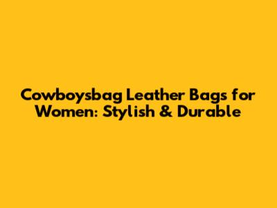 Cowboysbag Leather Bags for Women: Stylish & Durable