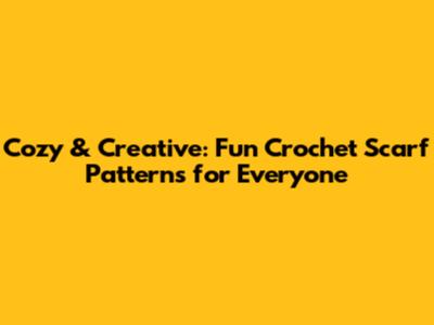 Cozy & Creative: Fun Crochet Scarf Patterns for Everyone