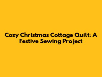 Cozy Christmas Cottage Quilt: A Festive Sewing Project