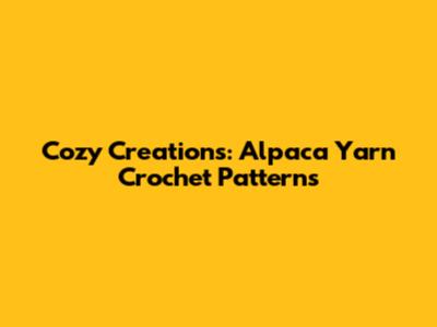 Cozy Creations: Alpaca Yarn Crochet Patterns