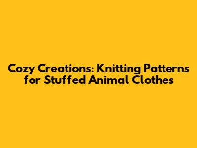 Cozy Creations: Knitting Patterns for Stuffed Animal Clothes