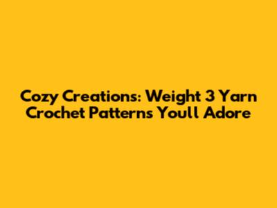 Cozy Creations: Weight 3 Yarn Crochet Patterns You'll Adore