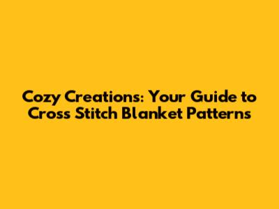 Cozy Creations: Your Guide to Cross Stitch Blanket Patterns