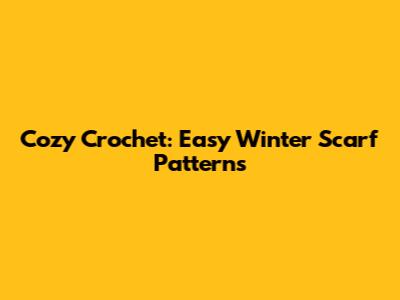 Cozy Crochet: Easy Winter Scarf Patterns