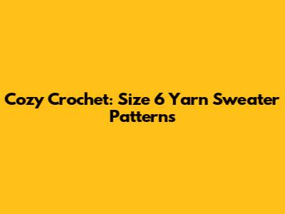 Cozy Crochet: Size 6 Yarn Sweater Patterns
