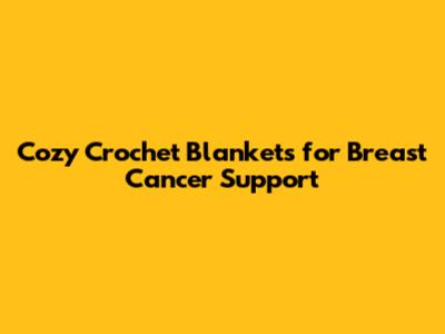 Cozy Crochet Blankets for Breast Cancer Support