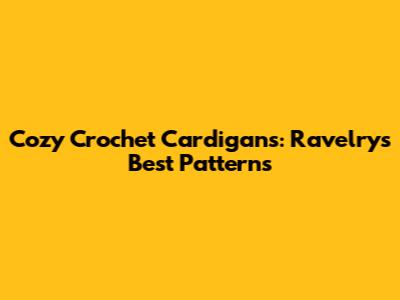 Cozy Crochet Cardigans: Ravelry's Best Patterns