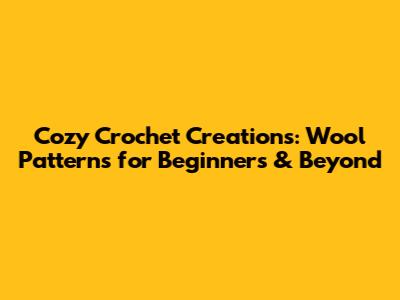 Cozy Crochet Creations: Wool Patterns for Beginners & Beyond