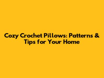 Cozy Crochet Pillows: Patterns & Tips for Your Home