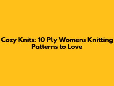 Cozy Knits: 10 Ply Women's Knitting Patterns to Love