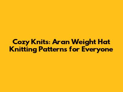 Cozy Knits: Aran Weight Hat Knitting Patterns for Everyone